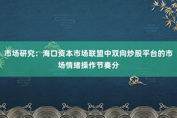 市场研究:海口资本市场联盟中双向炒股平台的市场情绪操作节奏分