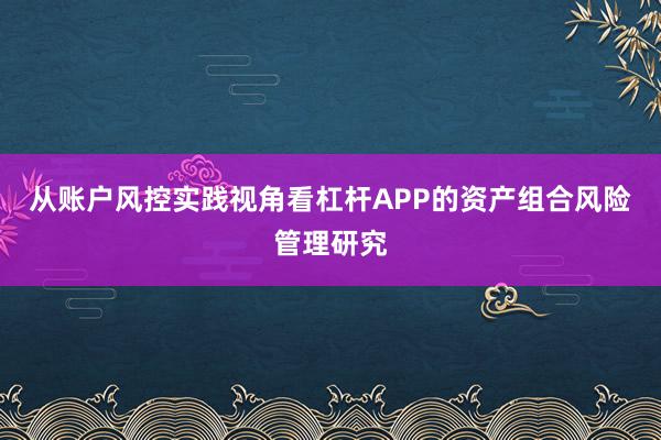 从账户风控实践视角看杠杆APP的资产组合风险管理研究