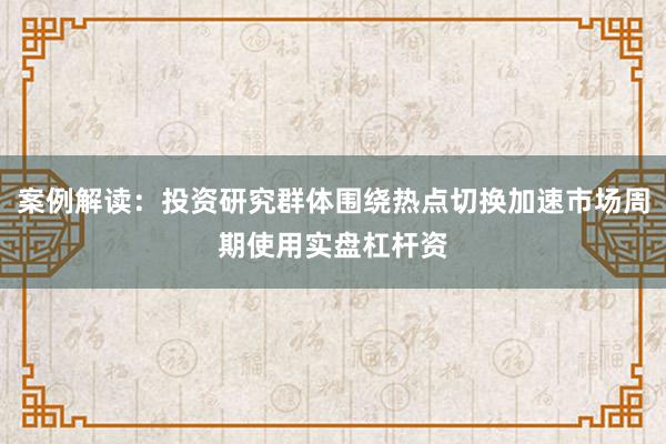 案例解读:投资研究群体围绕热点切换加速市场周期使用实盘杠杆资