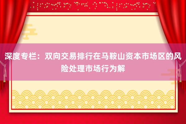 深度专栏:双向交易排行在马鞍山资本市场区的风险处理市场行为解