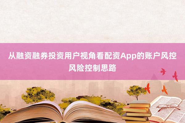 从融资融券投资用户视角看配资App的账户风控风险控制思路