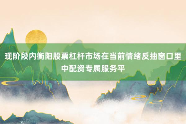 现阶段内衡阳股票杠杆市场在当前情绪反抽窗口里中配资专属服务平