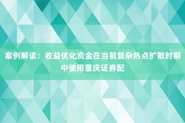 案例解读：收益优化资金在当前复杂热点扩散时期中使用重庆证券配