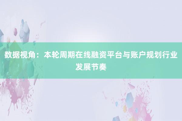 数据视角：本轮周期在线融资平台与账户规划行业发展节奏