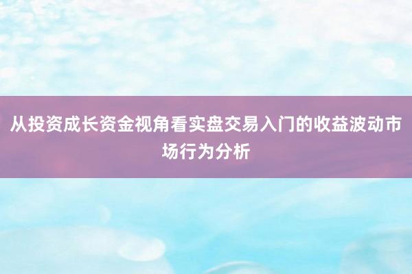 从投资成长资金视角看实盘交易入门的收益波动市场行为分析