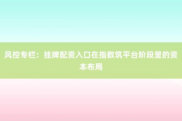风控专栏：挂牌配资入口在指数筑平台阶段里的资本布局