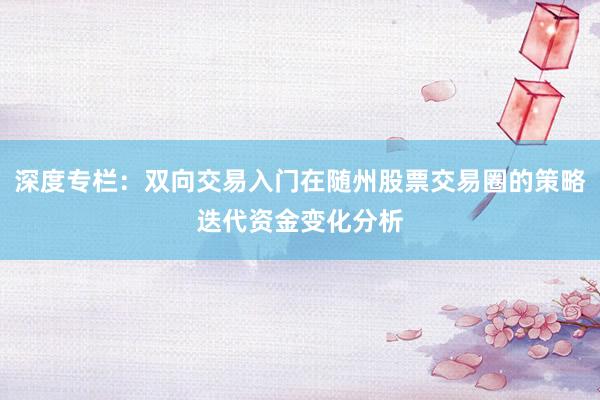 深度专栏：双向交易入门在随州股票交易圈的策略迭代资金变化分析
