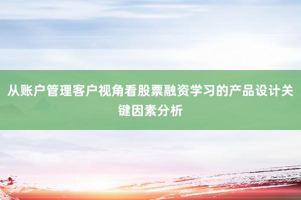 从账户管理客户视角看股票融资学习的产品设计关键因素分析