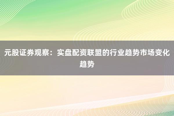 元股证券观察：实盘配资联盟的行业趋势市场变化趋势