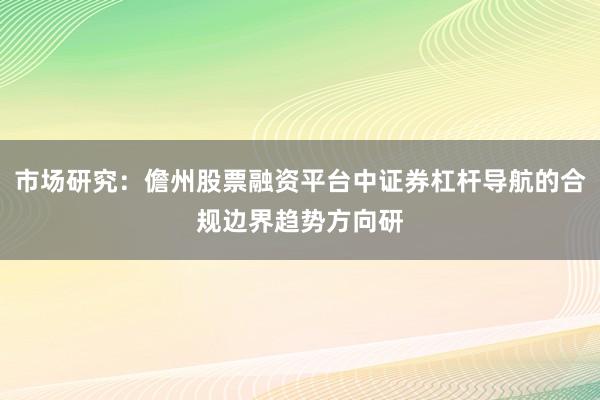 市场研究：儋州股票融资平台中证券杠杆导航的合规边界趋势方向研