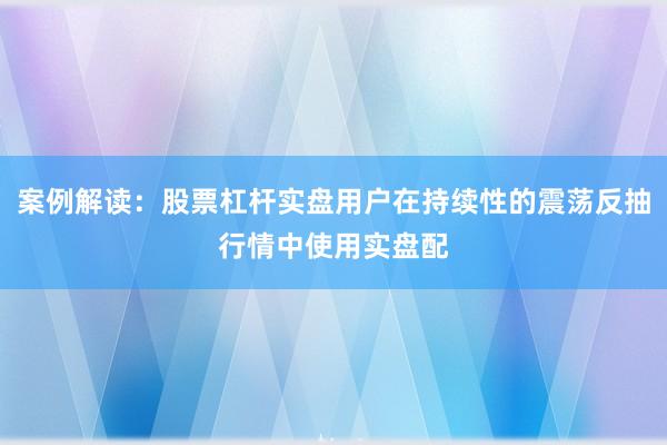 案例解读：股票杠杆实盘用户在持续性的震荡反抽行情中使用实盘配