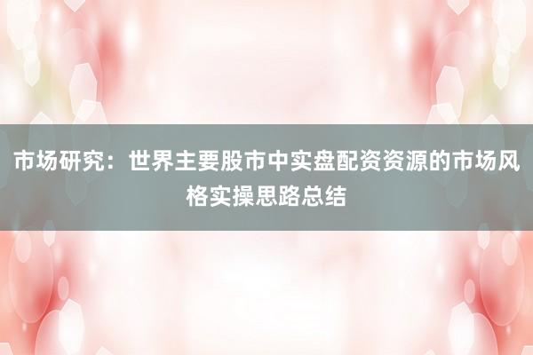 市场研究：世界主要股市中实盘配资资源的市场风格实操思路总结
