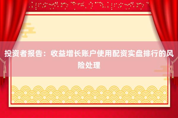 投资者报告：收益增长账户使用配资实盘排行的风险处理