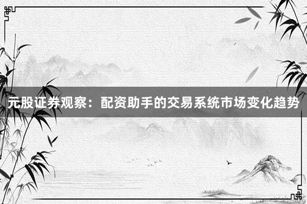 元股证券观察：配资助手的交易系统市场变化趋势