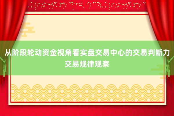 从阶段轮动资金视角看实盘交易中心的交易判断力交易规律观察