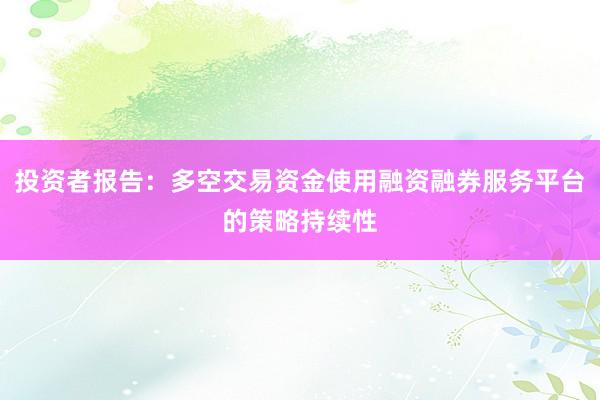 投资者报告：多空交易资金使用融资融券服务平台的策略持续性