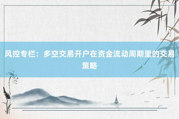 风控专栏：多空交易开户在资金流动周期里的交易策略