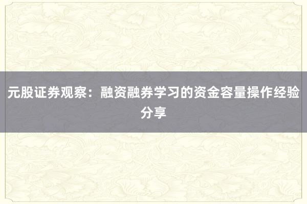 元股证券观察：融资融券学习的资金容量操作经验分享