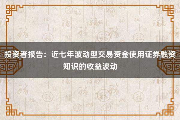 投资者报告：近七年波动型交易资金使用证券融资知识的收益波动