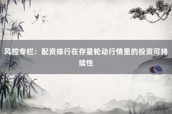 风控专栏:配资排行在存量轮动行情里的投资可持续性