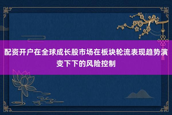 配资开户在全球成长股市场在板块轮流表现趋势演变下下的风险控制