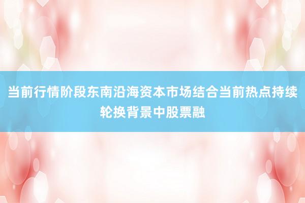 当前行情阶段东南沿海资本市场结合当前热点持续轮换背景中股票融