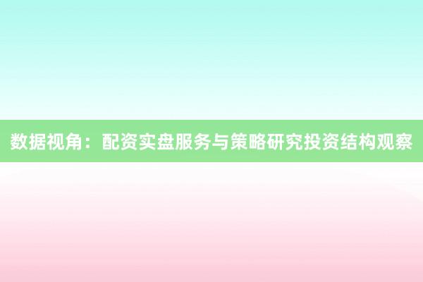 数据视角:配资实盘服务与策略研究投资结构观察