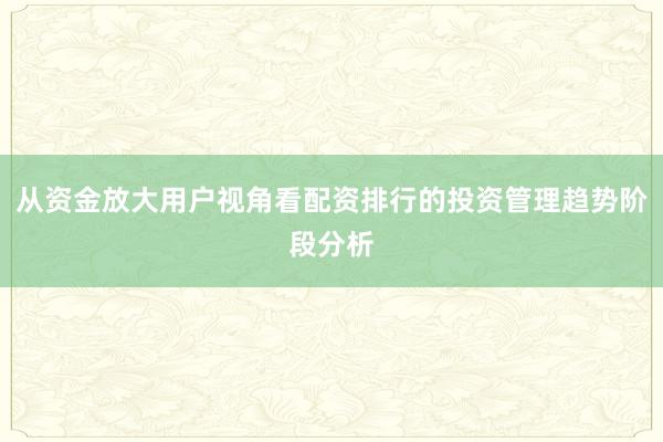 从资金放大用户视角看配资排行的投资管理趋势阶段分析