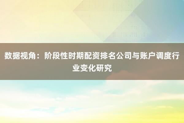 数据视角：阶段性时期配资排名公司与账户调度行业变化研究