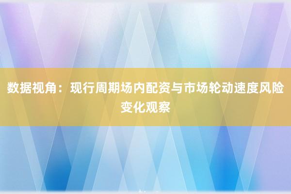 数据视角：现行周期场内配资与市场轮动速度风险变化观察