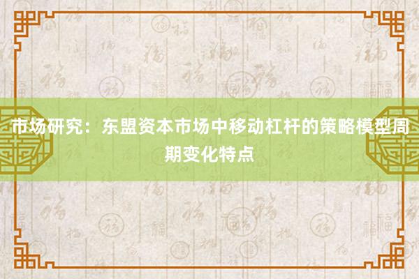 市场研究：东盟资本市场中移动杠杆的策略模型周期变化特点