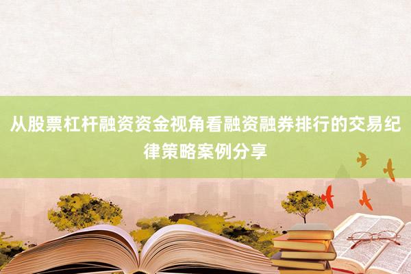 从股票杠杆融资资金视角看融资融券排行的交易纪律策略案例分享