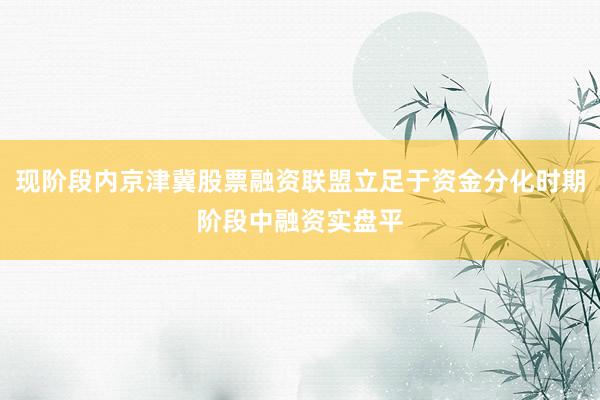 现阶段内京津冀股票融资联盟立足于资金分化时期阶段中融资实盘平