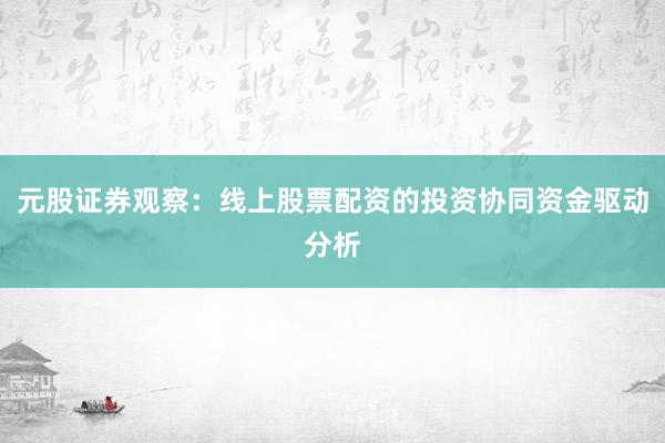 元股证券观察:线上股票配资的投资协同资金驱动分析