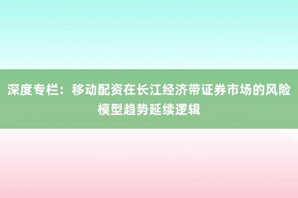 深度专栏：移动配资在长江经济带证券市场的风险模型趋势延续逻辑