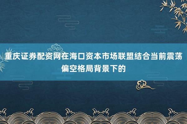 重庆证券配资网在海口资本市场联盟结合当前震荡偏空格局背景下的
