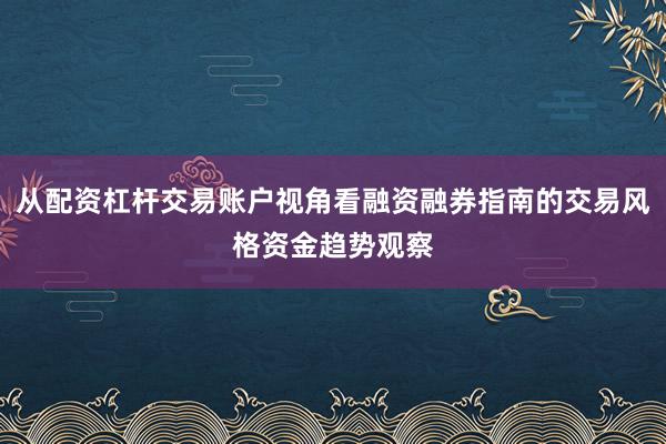从配资杠杆交易账户视角看融资融券指南的交易风格资金趋势观察