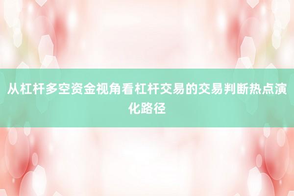 从杠杆多空资金视角看杠杆交易的交易判断热点演化路径