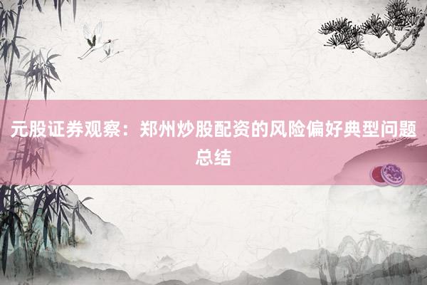 元股证券观察：郑州炒股配资的风险偏好典型问题总结
