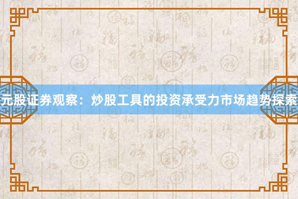 元股证券观察：炒股工具的投资承受力市场趋势探索