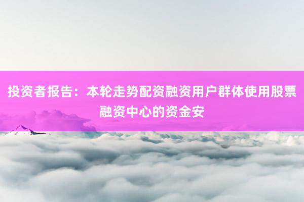 投资者报告:本轮走势配资融资用户群体使用股票融资中心的资金安