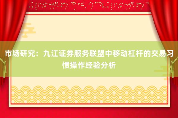 市场研究:九江证券服务联盟中移动杠杆的交易习惯操作经验分析