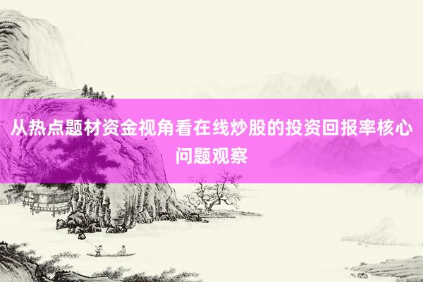 从热点题材资金视角看在线炒股的投资回报率核心问题观察