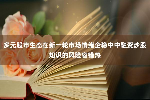 多元股市生态在新一轮市场情绪企稳中中融资炒股知识的风险容错热
