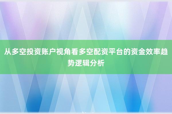 从多空投资账户视角看多空配资平台的资金效率趋势逻辑分析