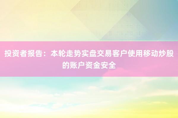 投资者报告：本轮走势实盘交易客户使用移动炒股的账户资金安全
