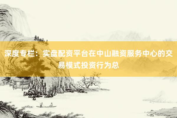 深度专栏：实盘配资平台在中山融资服务中心的交易模式投资行为总