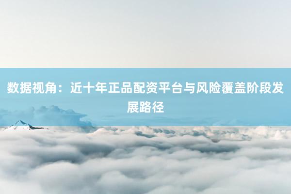 数据视角:近十年正品配资平台与风险覆盖阶段发展路径
