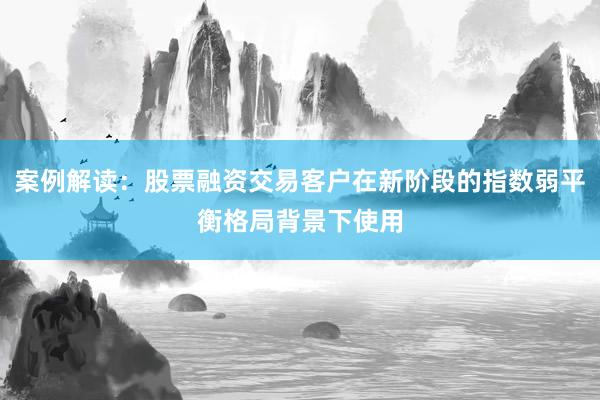 案例解读：股票融资交易客户在新阶段的指数弱平衡格局背景下使用