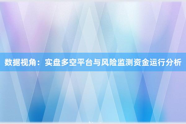 数据视角：实盘多空平台与风险监测资金运行分析